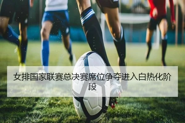 女排国家联赛总决赛席位争夺进入白热化阶段